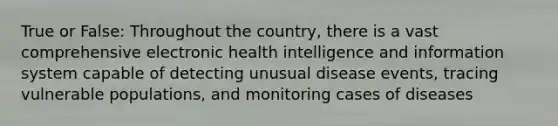 True or False: Throughout the country, there is a vast comprehensive electronic health intelligence and information system capable of detecting unusual disease events, tracing vulnerable populations, and monitoring cases of diseases