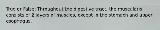 True or False: Throughout the digestive tract, the muscularis consists of 2 layers of muscles, except in the stomach and upper esophagus.