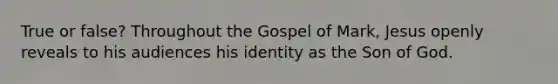 True or false? Throughout the Gospel of Mark, Jesus openly reveals to his audiences his identity as the Son of God.