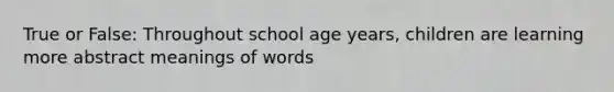 True or False: Throughout school age years, children are learning more abstract meanings of words