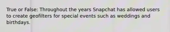 True or False: Throughout the years Snapchat has allowed users to create geofilters for special events such as weddings and birthdays.