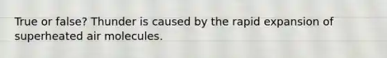 True or false? Thunder is caused by the rapid expansion of superheated air molecules.