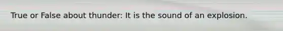 True or False about thunder: It is the sound of an explosion.