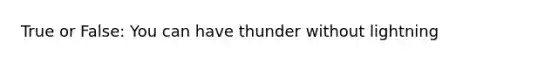 True or False: You can have thunder without lightning