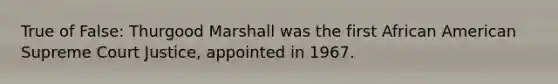 True of False: Thurgood Marshall was the first African American Supreme Court Justice, appointed in 1967.