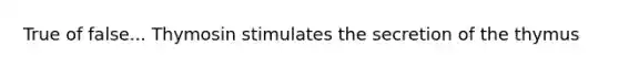 True of false... Thymosin stimulates the secretion of the thymus