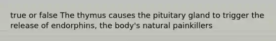 true or false The thymus causes the pituitary gland to trigger the release of endorphins, the body's natural painkillers