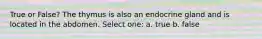 True or False? The thymus is also an endocrine gland and is located in the abdomen. Select one: a. true b. false