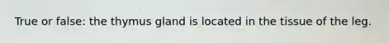 True or false: the thymus gland is located in the tissue of the leg.