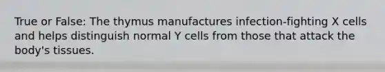 True or False: The thymus manufactures infection-fighting X cells and helps distinguish normal Y cells from those that attack the body's tissues.