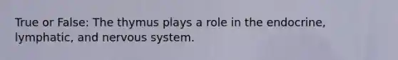 True or False: The thymus plays a role in the endocrine, lymphatic, and nervous system.