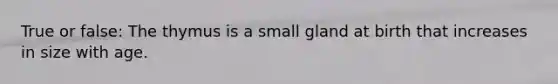 True or false: The thymus is a small gland at birth that increases in size with age.