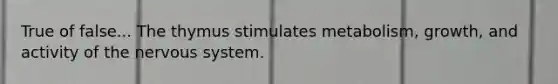 True of false... The thymus stimulates metabolism, growth, and activity of the nervous system.