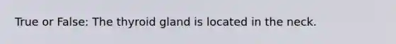 True or False: The thyroid gland is located in the neck.