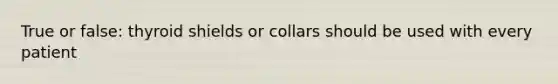 True or false: thyroid shields or collars should be used with every patient