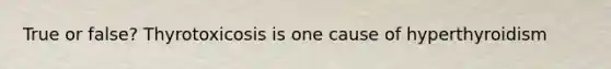 True or false? Thyrotoxicosis is one cause of hyperthyroidism