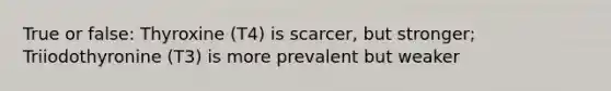 True or false: Thyroxine (T4) is scarcer, but stronger; Triiodothyronine (T3) is more prevalent but weaker