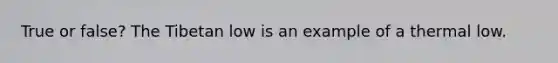 True or false? The Tibetan low is an example of a thermal low.