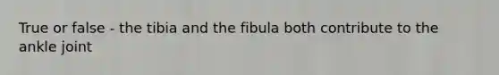 True or false - the tibia and the fibula both contribute to the ankle joint