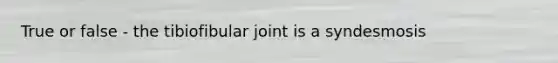 True or false - the tibiofibular joint is a syndesmosis