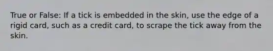 True or False: If a tick is embedded in the skin, use the edge of a rigid card, such as a credit card, to scrape the tick away from the skin.