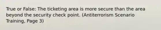 True or False: The ticketing area is more secure than the area beyond the security check point. (Antiterrorism Scenario Training, Page 3)