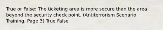 True or False: The ticketing area is more secure than the area beyond the security check point. (Antiterrorism Scenario Training, Page 3) True False