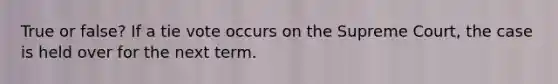 True or false? If a tie vote occurs on the Supreme Court, the case is held over for the next term.