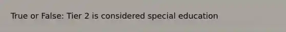 True or False: Tier 2 is considered special education
