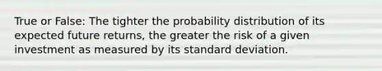 True or False: The tighter the probability distribution of its expected future returns, the greater the risk of a given investment as measured by its <a href='https://www.questionai.com/knowledge/kqGUr1Cldy-standard-deviation' class='anchor-knowledge'>standard deviation</a>.