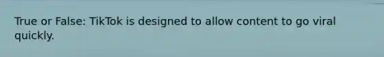 True or False: TikTok is designed to allow content to go viral quickly.