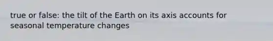 true or false: the tilt of the Earth on its axis accounts for seasonal temperature changes