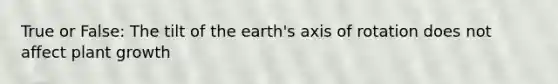 True or False: The tilt of the earth's axis of rotation does not affect plant growth