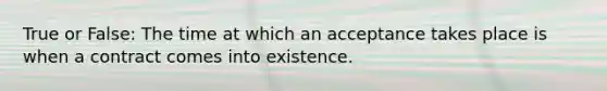 True or False: The time at which an acceptance takes place is when a contract comes into existence.