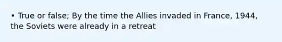 • True or false; By the time the Allies invaded in France, 1944, the Soviets were already in a retreat