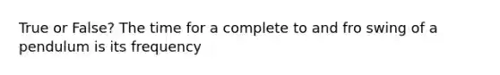 True or False? The time for a complete to and fro swing of a pendulum is its frequency