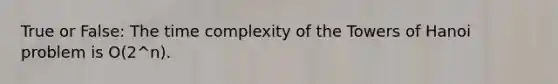 True or False: The time complexity of the Towers of Hanoi problem is O(2^n).