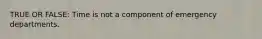 TRUE OR FALSE: Time is not a component of emergency departments.