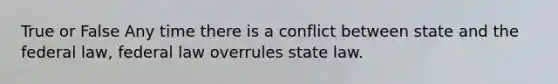 True or False Any time there is a conflict between state and the federal law, federal law overrules state law.