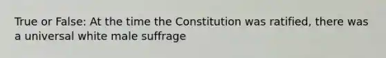 True or False: At the time the Constitution was ratified, there was a universal white male suffrage