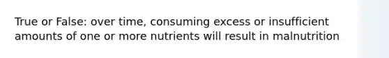 True or False: over time, consuming excess or insufficient amounts of one or more nutrients will result in malnutrition