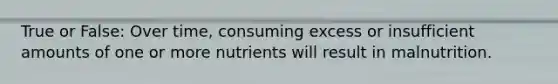 True or False: Over time, consuming excess or insufficient amounts of one or more nutrients will result in malnutrition.