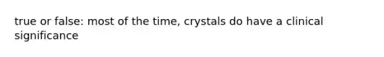 true or false: most of the time, crystals do have a clinical significance