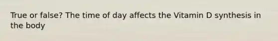 True or false? The time of day affects the Vitamin D synthesis in the body