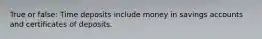 True or false: Time deposits include money in savings accounts and certificates of deposits.