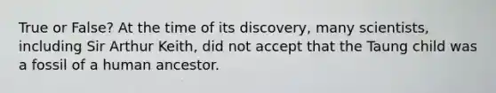 True or False? At the time of its discovery, many scientists, including Sir Arthur Keith, did not accept that the Taung child was a fossil of a human ancestor.