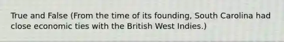 True and False (From the time of its founding, South Carolina had close economic ties with the British West Indies.)