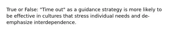 True or False: "Time out" as a guidance strategy is more likely to be effective in cultures that stress individual needs and de-emphasize interdependence.