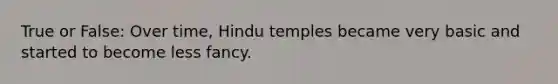 True or False: Over time, Hindu temples became very basic and started to become less fancy.