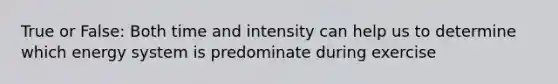 True or False: Both time and intensity can help us to determine which energy system is predominate during exercise